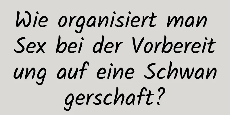 Wie organisiert man Sex bei der Vorbereitung auf eine Schwangerschaft?