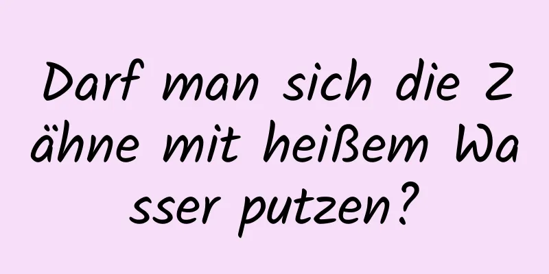 Darf man sich die Zähne mit heißem Wasser putzen?