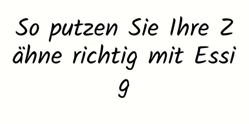 So putzen Sie Ihre Zähne richtig mit Essig