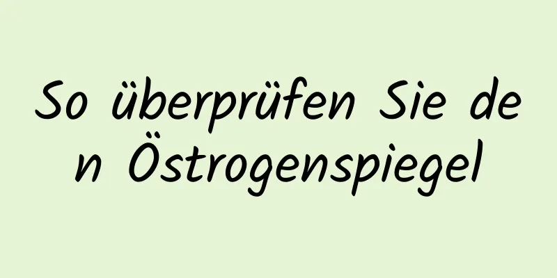 So überprüfen Sie den Östrogenspiegel