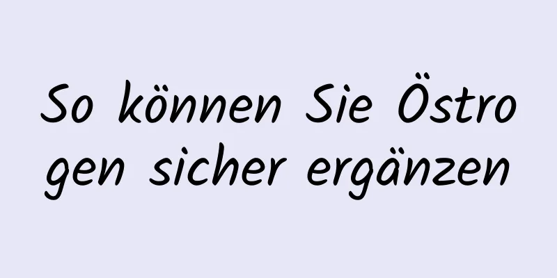 So können Sie Östrogen sicher ergänzen