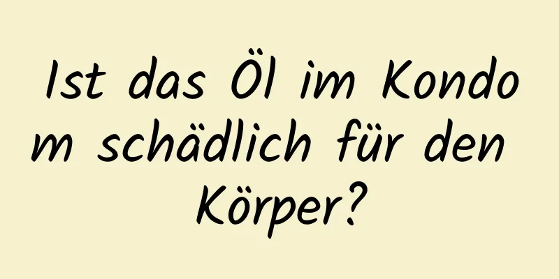 Ist das Öl im Kondom schädlich für den Körper?