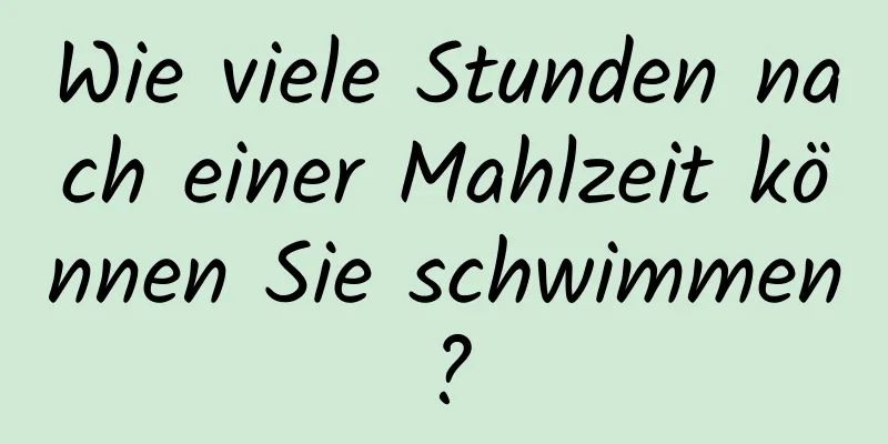 Wie viele Stunden nach einer Mahlzeit können Sie schwimmen?