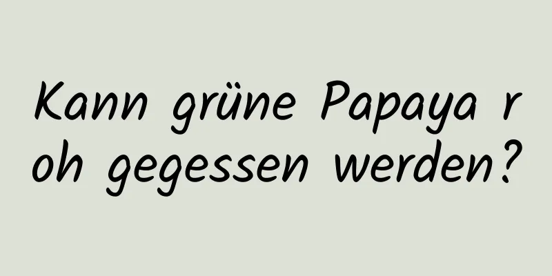 Kann grüne Papaya roh gegessen werden?