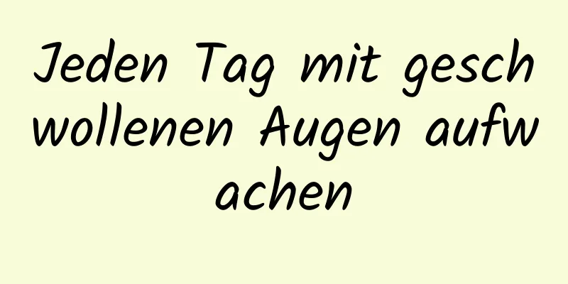 Jeden Tag mit geschwollenen Augen aufwachen