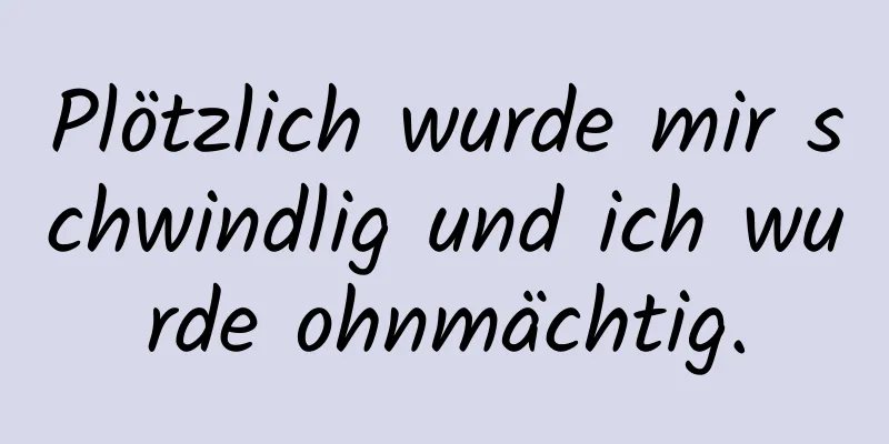 Plötzlich wurde mir schwindlig und ich wurde ohnmächtig.
