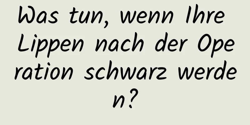 Was tun, wenn Ihre Lippen nach der Operation schwarz werden?
