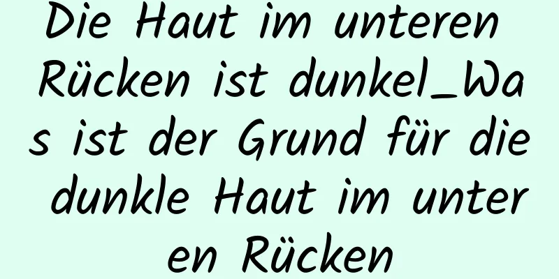 Die Haut im unteren Rücken ist dunkel_Was ist der Grund für die dunkle Haut im unteren Rücken