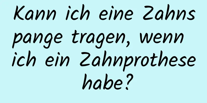 Kann ich eine Zahnspange tragen, wenn ich ein Zahnprothese habe?