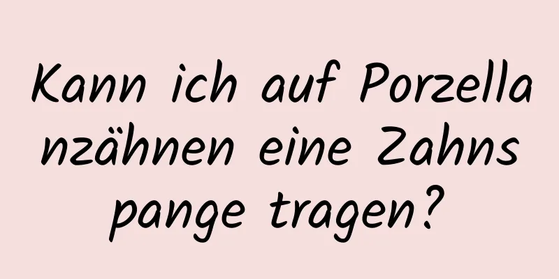 Kann ich auf Porzellanzähnen eine Zahnspange tragen?