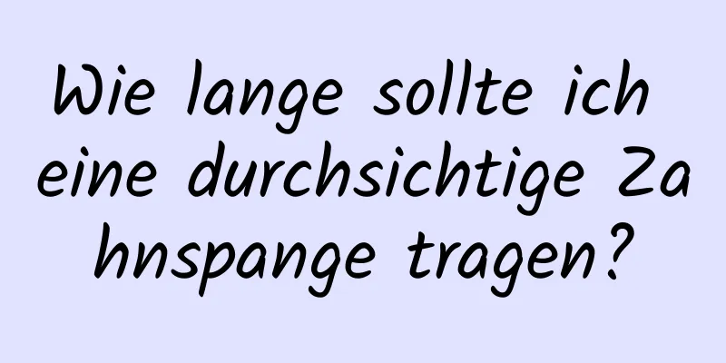 Wie lange sollte ich eine durchsichtige Zahnspange tragen?