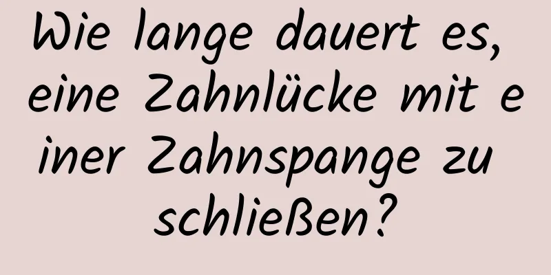 Wie lange dauert es, eine Zahnlücke mit einer Zahnspange zu schließen?
