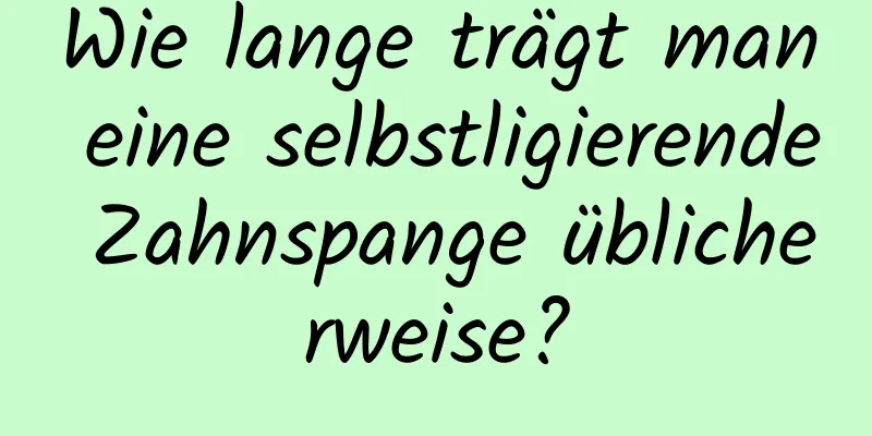 Wie lange trägt man eine selbstligierende Zahnspange üblicherweise?