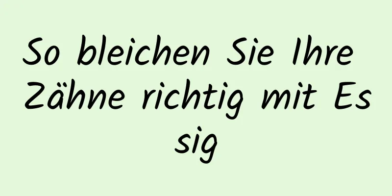 So bleichen Sie Ihre Zähne richtig mit Essig