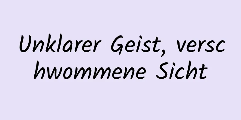 Unklarer Geist, verschwommene Sicht