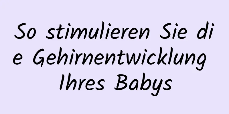 So stimulieren Sie die Gehirnentwicklung Ihres Babys