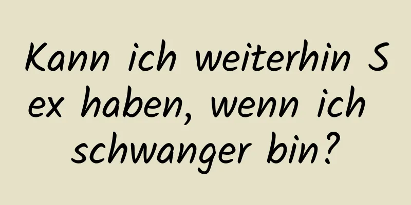 Kann ich weiterhin Sex haben, wenn ich schwanger bin?