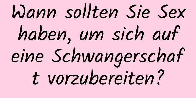 Wann sollten Sie Sex haben, um sich auf eine Schwangerschaft vorzubereiten?