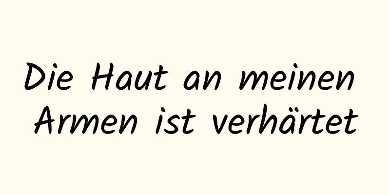 Die Haut an meinen Armen ist verhärtet