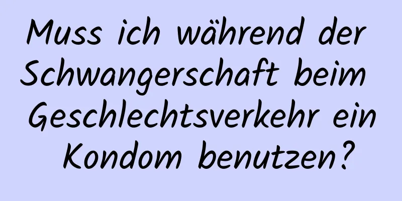 Muss ich während der Schwangerschaft beim Geschlechtsverkehr ein Kondom benutzen?
