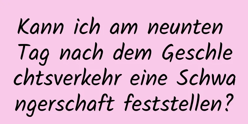 Kann ich am neunten Tag nach dem Geschlechtsverkehr eine Schwangerschaft feststellen?
