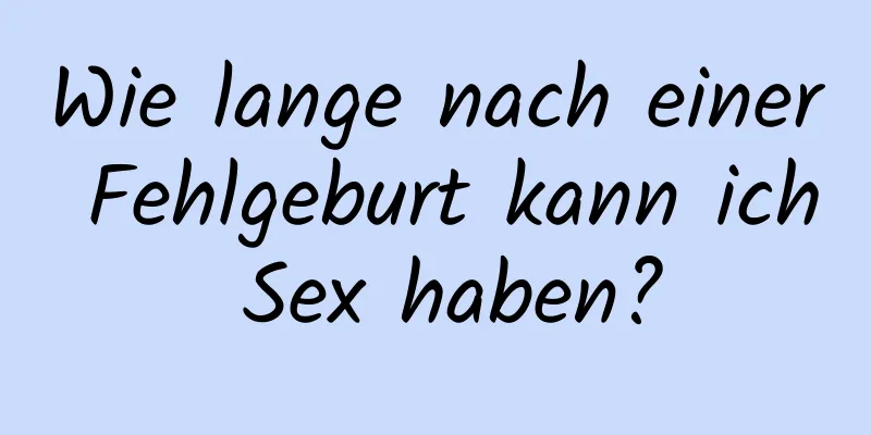 Wie lange nach einer Fehlgeburt kann ich Sex haben?