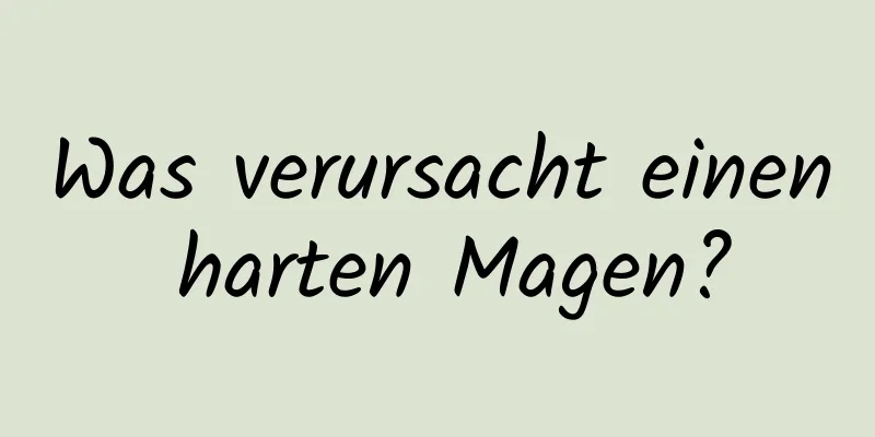 Was verursacht einen harten Magen?