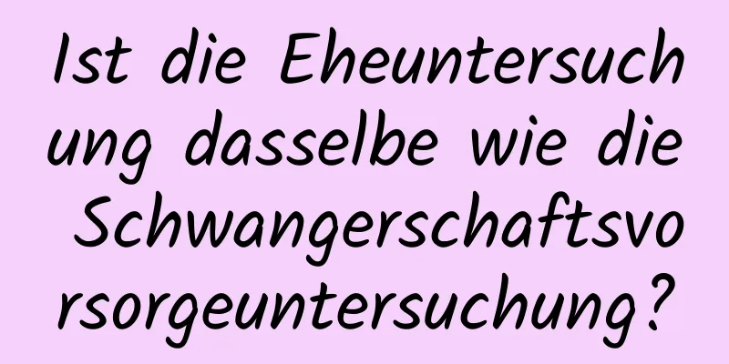 Ist die Eheuntersuchung dasselbe wie die Schwangerschaftsvorsorgeuntersuchung?