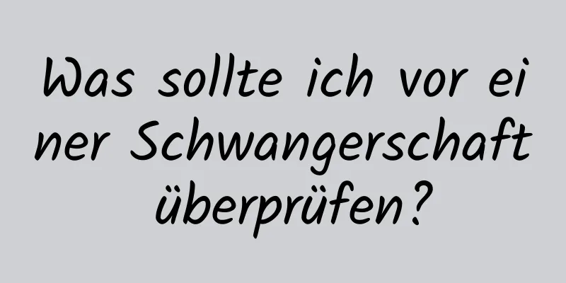 Was sollte ich vor einer Schwangerschaft überprüfen?