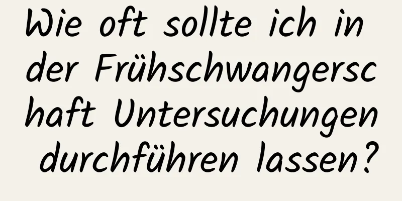 Wie oft sollte ich in der Frühschwangerschaft Untersuchungen durchführen lassen?