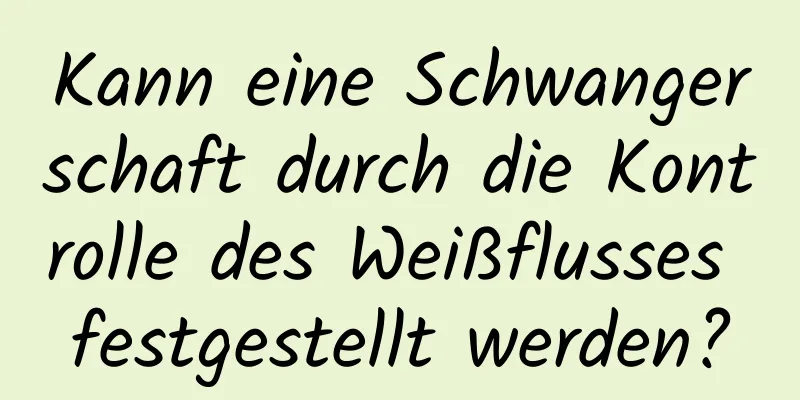 Kann eine Schwangerschaft durch die Kontrolle des Weißflusses festgestellt werden?