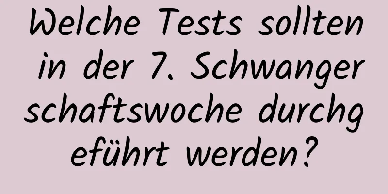 Welche Tests sollten in der 7. Schwangerschaftswoche durchgeführt werden?