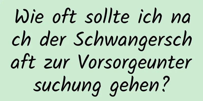 Wie oft sollte ich nach der Schwangerschaft zur Vorsorgeuntersuchung gehen?