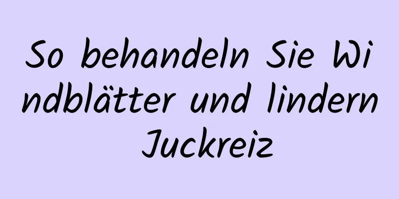 So behandeln Sie Windblätter und lindern Juckreiz