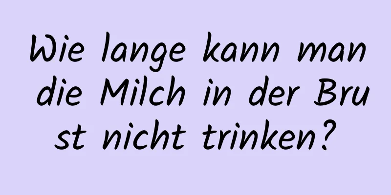 Wie lange kann man die Milch in der Brust nicht trinken?