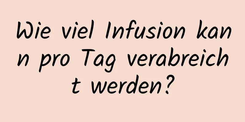 Wie viel Infusion kann pro Tag verabreicht werden?