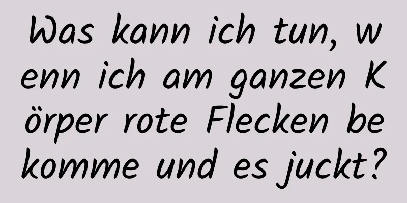 Was kann ich tun, wenn ich am ganzen Körper rote Flecken bekomme und es juckt?