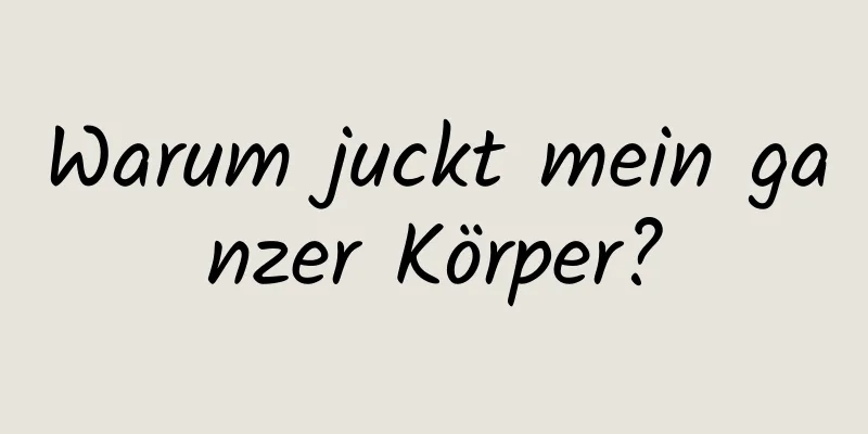 Warum juckt mein ganzer Körper?
