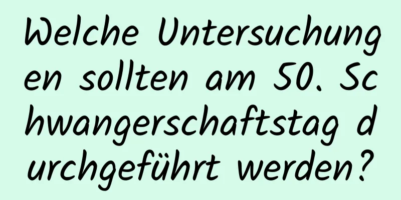 Welche Untersuchungen sollten am 50. Schwangerschaftstag durchgeführt werden?