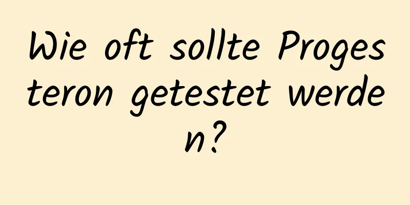 Wie oft sollte Progesteron getestet werden?