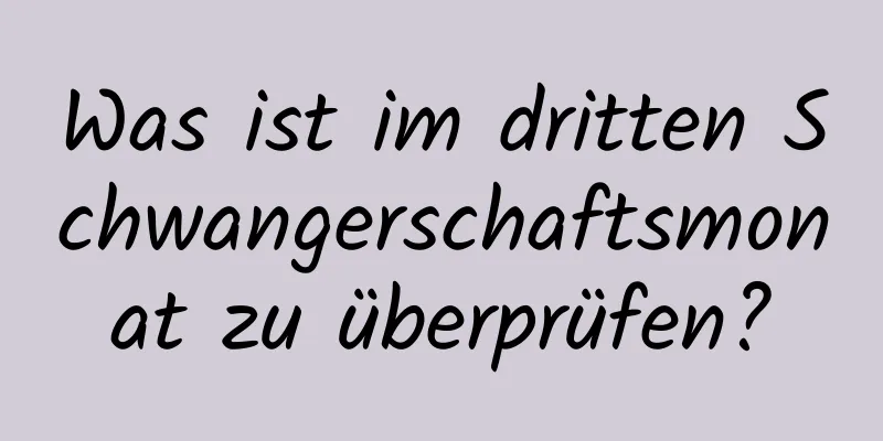 Was ist im dritten Schwangerschaftsmonat zu überprüfen?