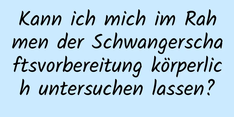 Kann ich mich im Rahmen der Schwangerschaftsvorbereitung körperlich untersuchen lassen?