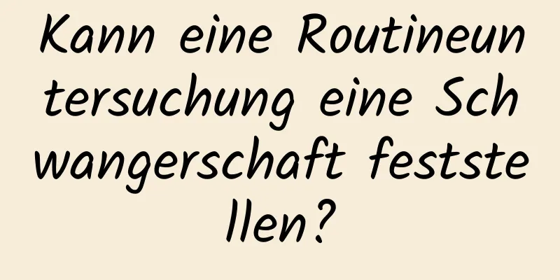 Kann eine Routineuntersuchung eine Schwangerschaft feststellen?