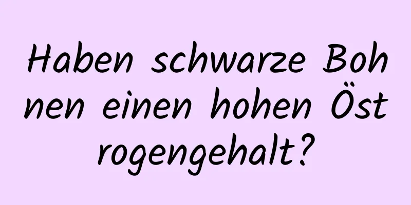Haben schwarze Bohnen einen hohen Östrogengehalt?