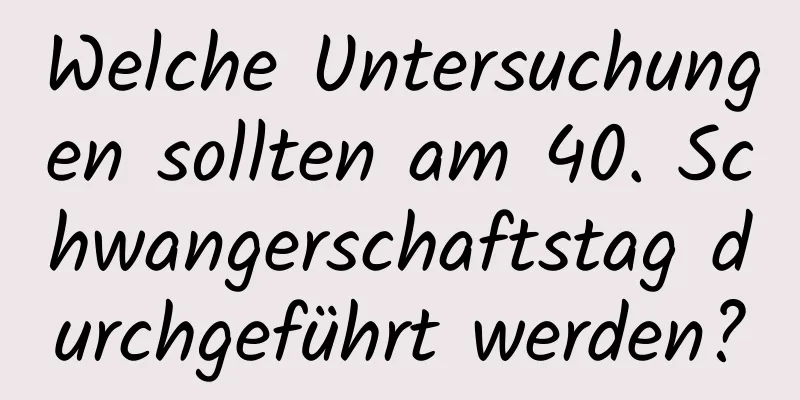 Welche Untersuchungen sollten am 40. Schwangerschaftstag durchgeführt werden?
