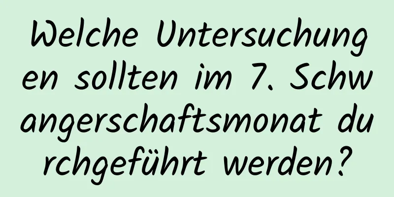 Welche Untersuchungen sollten im 7. Schwangerschaftsmonat durchgeführt werden?