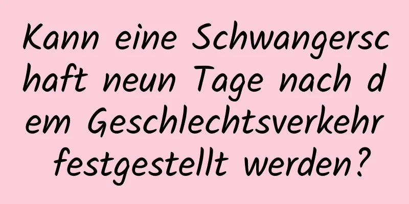 Kann eine Schwangerschaft neun Tage nach dem Geschlechtsverkehr festgestellt werden?