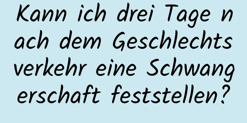 Kann ich drei Tage nach dem Geschlechtsverkehr eine Schwangerschaft feststellen?