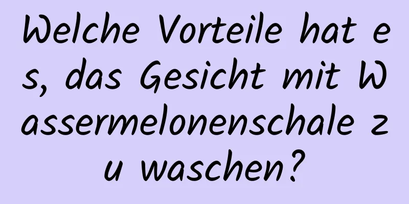 Welche Vorteile hat es, das Gesicht mit Wassermelonenschale zu waschen?