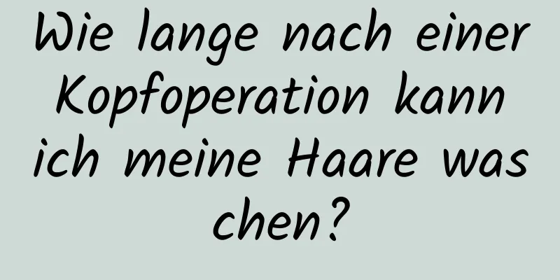 Wie lange nach einer Kopfoperation kann ich meine Haare waschen?